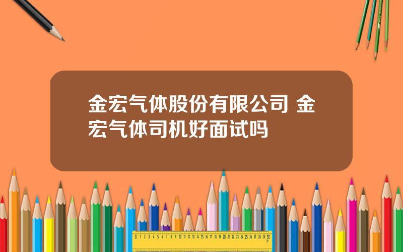 金宏气体股份有限公司 金宏气体司机好面试吗